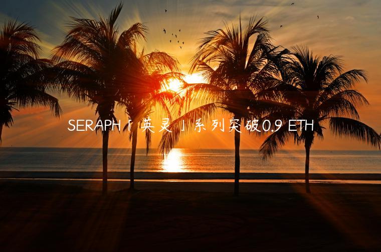 SERAPH「英灵」系列突破0.9 ETH